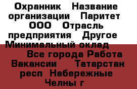Охранник › Название организации ­ Паритет, ООО › Отрасль предприятия ­ Другое › Минимальный оклад ­ 30 000 - Все города Работа » Вакансии   . Татарстан респ.,Набережные Челны г.